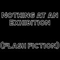 Nothing at an Exhibition -- Flash Fiction